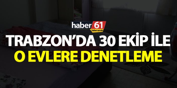 Trabzon’da 30 ekip ile o evlere denetleme
