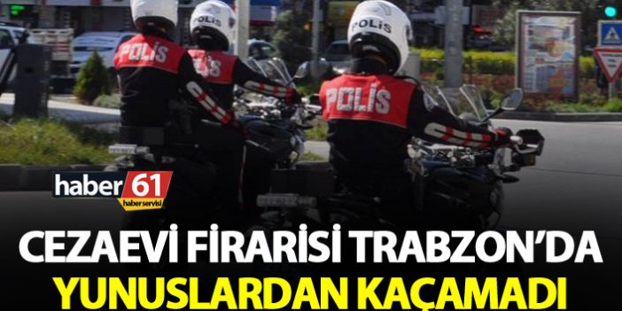 Cezaevi Firarisi Trabzon’da yakalandı