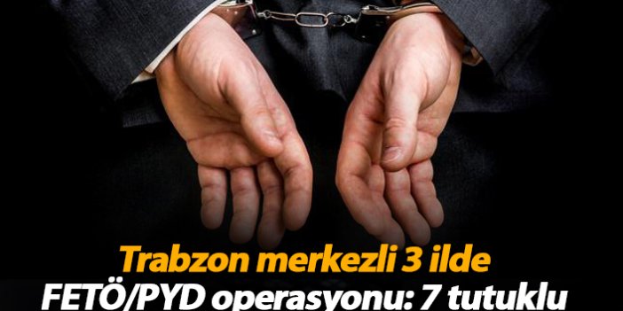 Trabzon merkezli 3 ilde FETÖ/PYD operasyonu: 7 tutuklu