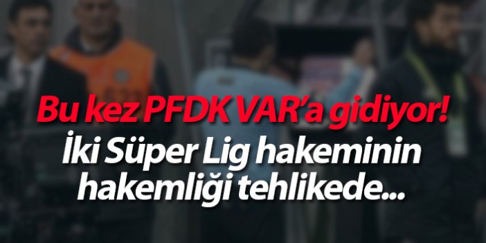 Bu kez PFDK VAR'a gidiyor! İki Süper Lig hakeminin hakemliği tehlikede...