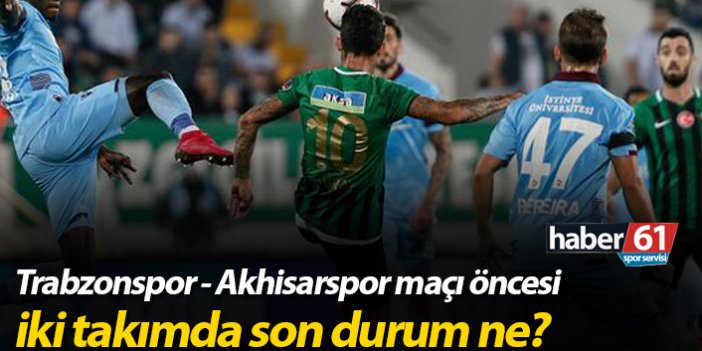 Trabzonspor - Akhisarspor maçı öncesi iki takımda son durum ne?