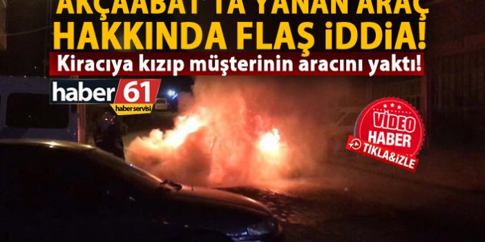 Akçaabat’ta yanan araç için flaş iddia: Patlama değil kundaklama!