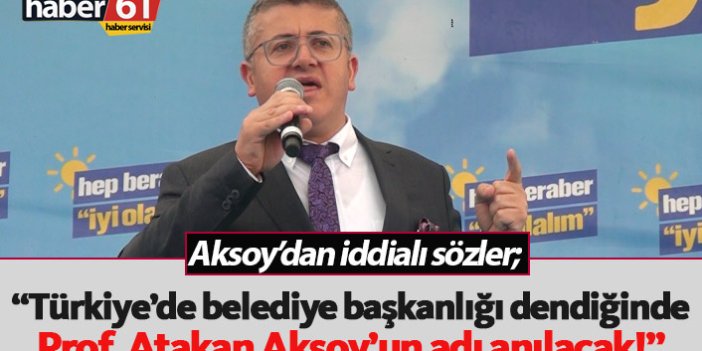 “Türkiye’de belediye başkanlığı dendiğinde Prof. Atakan Aksoy’un adı anılacak!”