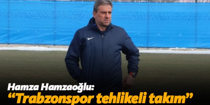 Hamza Hamzaoğlu: "Trabzonspor tehlikeli takım"