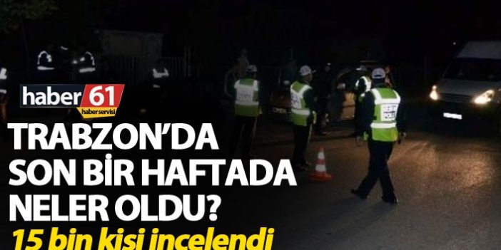 Trabzon’da son bir haftada neler oldu? - 15 bin kişi incelendi