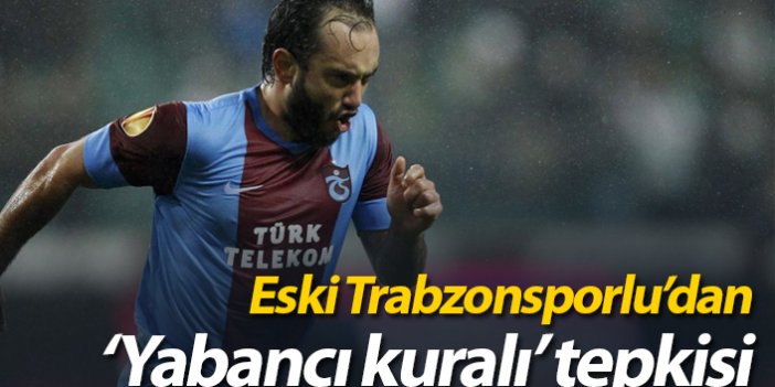 Eski Trabzonsporlu'dan yabancı kuralı tepkisi