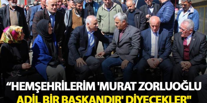 “Hemşehrilerim; 'Murat Zorluoğlu adil bir başkandır' diyecekler"