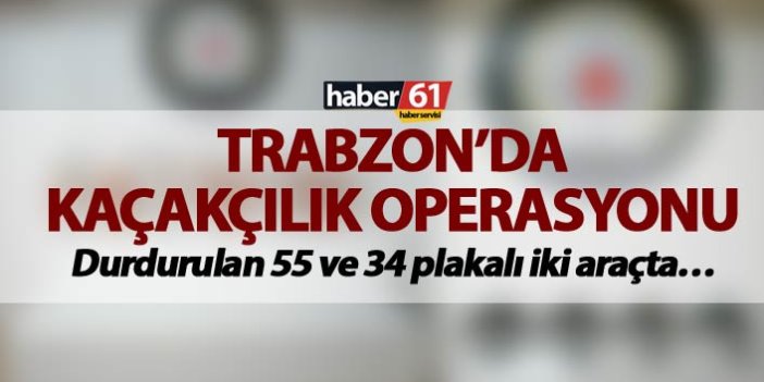 Trabzon’da Kaçakçılık operasyonu - Durdurulan 55 ve 34 plakalı iki araçta…