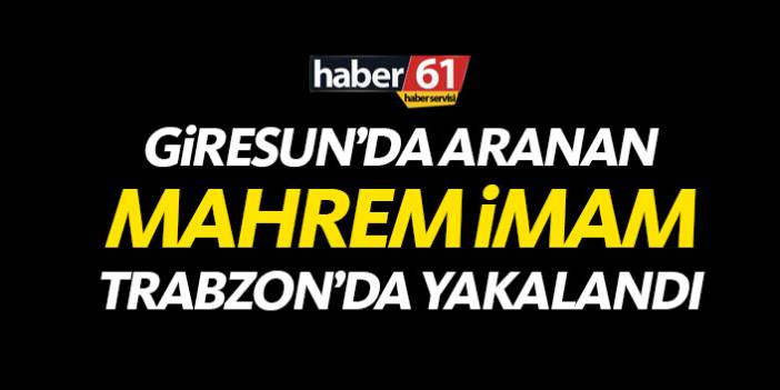 Giresun'da aranan "Mahrem İmam" Trabzon'da yakalandı