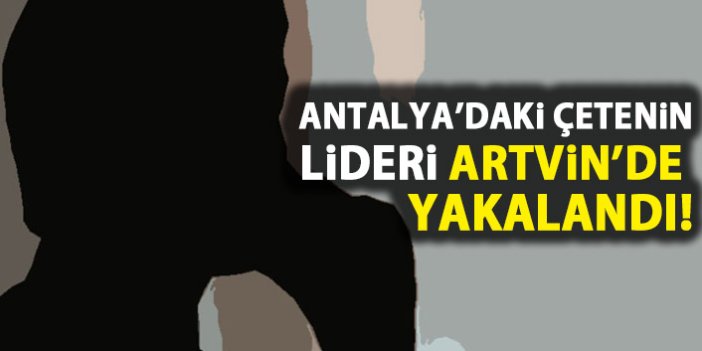 Antalya'daki çetenin lideri Artvin'de yakalandı