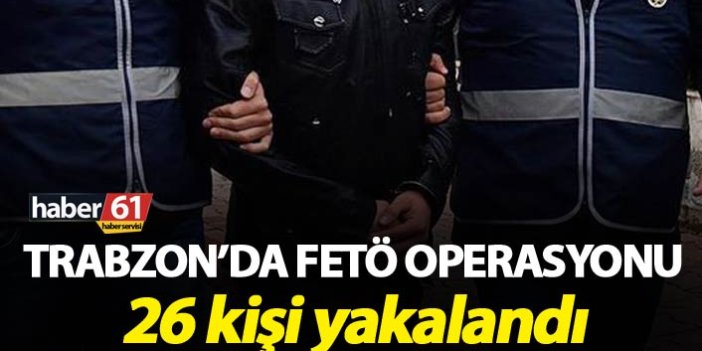 Trabzon’da FETÖ operasyonu – 26 kişi…