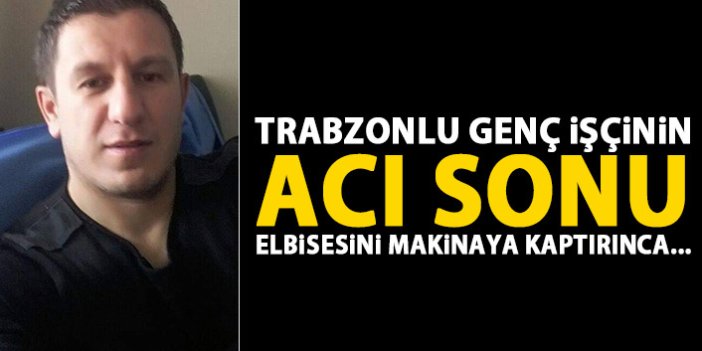 Trabzonlu işçi elbisesini makinaya kaptırdı hayatını kaybetti