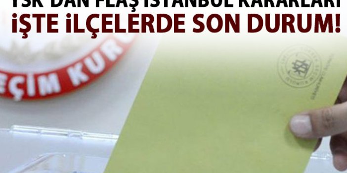 YSK'dan FLAŞ İstanbul kararları! İşte ilçelerde son durum