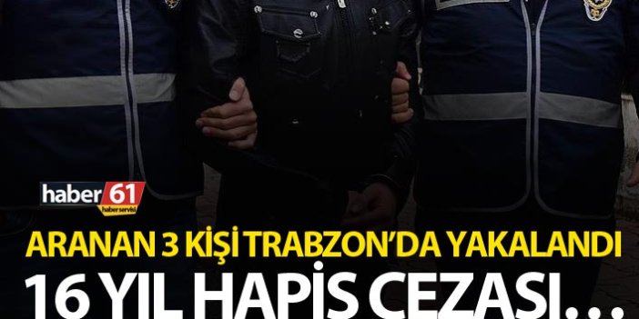 Aranan 3 kişi Trabzon’da yakalandı - 16 yıl hapis cezası…