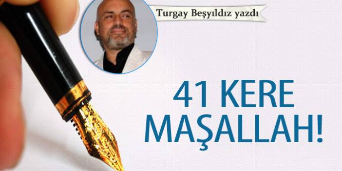 Turgay Beşyıldız yazdı... "41 Kere Maşallah!" 6 Nisan 2019