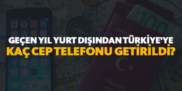 Geçen yıl yurt dışından Türkiye'ye kaç cep telefonu getirildi?