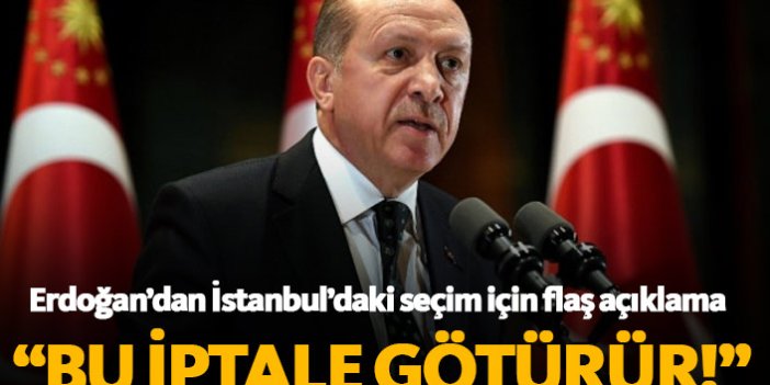 Erdoğan'dan flaş İstanbul açıklaması; Bu iptale götürür...