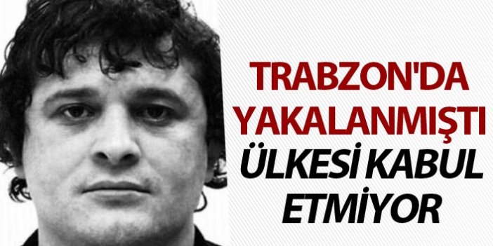 Trabzon'da yakalanmıştı - Ülkesi kabul etmiyor