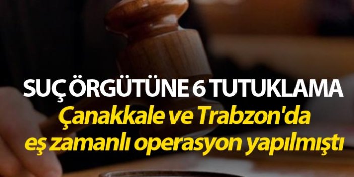 Suç örgütüne 6 tutuklama - Çanakkale ve Trabzon'da operasyon yapılmıştı