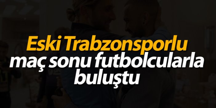 Eski Trabzonsporlu maç sonu futbolcularla buluştu!