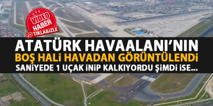 Atatürk Havaalanı'ndaki sessizlik havadan görüntülendi
