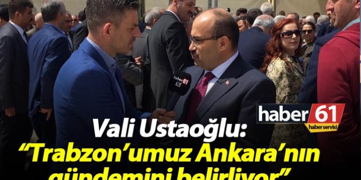 Vali Ustaoğlu: "Trabzon'umuz Ankara'nın gündemini belirliyor"