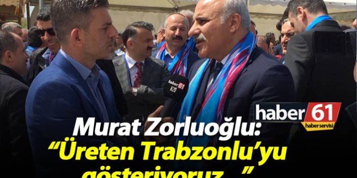 Zorluoğlu: Üreten Trabzonlu'yu gösteriyoruz"