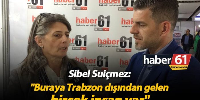 Sibel Suiçmez: "Buraya Trabzon dışından gelen birçok insan var"
