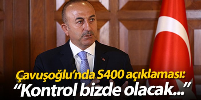 Çavuşoğlu'ndan S400 açıklaması: "Kontrol bizde olacak..."