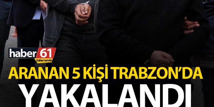 Aranan 5 kişi Trabzon’da yakalandı