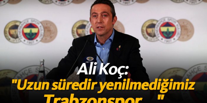 Ali Koç: "Uzun süredir yenilmediğimiz Trabzonspor..."