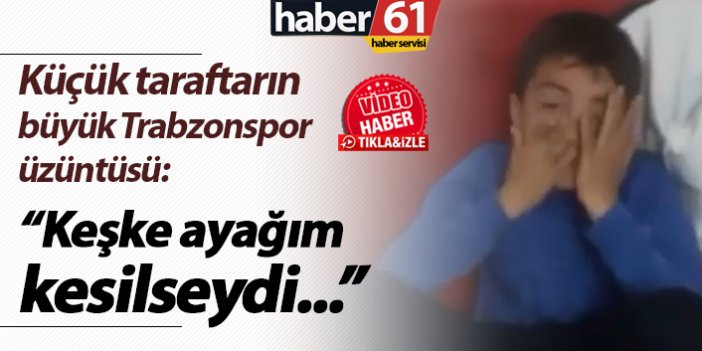 Minik taraftarın büyük Trabzonspor üzüntüsü: "Keşke ayağım kesilseydi..."
