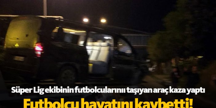 Süper Lig ekibinin futbolcularını taşıyan araç kaza yaptı, futbolcu hayatını kaybetti!