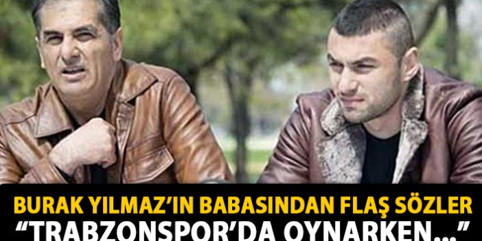 Burak Yılmaz'ın babasından flaş sözler: Trabzonspor'da sakat oynadı