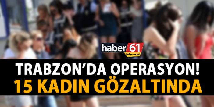 Trabzon’da fuhuş operasyonu! 15 kişi alındı!