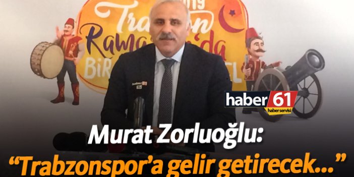 Zorluoğlu: "Trabzonspor'a gelir getirecek..."