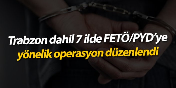 Trabzon dahil 7 ilde FETÖ/PYD'ye yönelik operasyonu düzenlendi