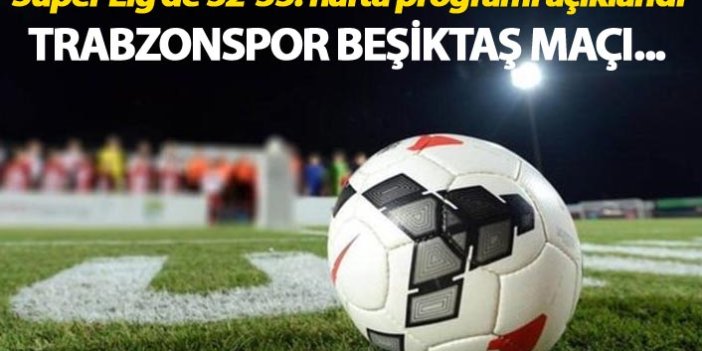 Süper Lig'de 32-33. hafta programı açıklandı - Trabzonspor Beşiktaş maçı...
