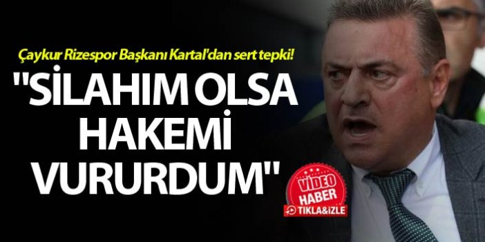Çaykur Rizespor Başkanı Kartal'dan sert tepki! - "Silahım olsa hakemi vururdum"