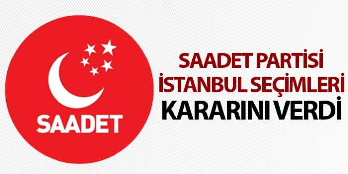 Saadet Partisi İstanbul seçimleri kararını verdi
