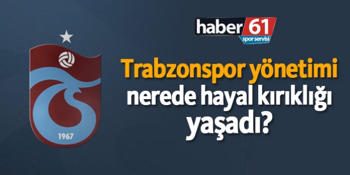 Trabzonspor yönetimi nerede hayal kırıklığı yaşadı?