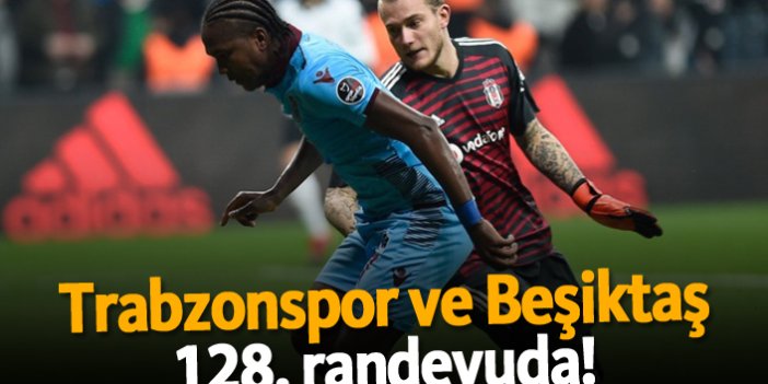 Trabzonspor ve Beşiktaş 128. randevuda!