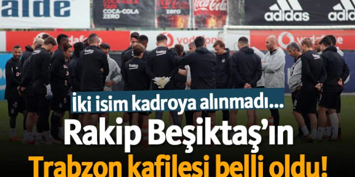 Rakip Beşiktaş'ın Trabzon kafilesi belli oldu!