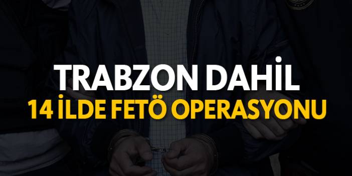 Trabzon dahil 14 ilde FETÖ operasyonu!. 17 Mayıs 2019