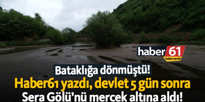 Haber61 yazdı, devlet 5 gün sonra Sera Gölü’nü mercek altına aldı!