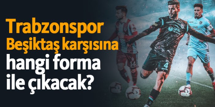 Trabzonspor Beşiktaş karşısına hangi forma ile çıkacak?