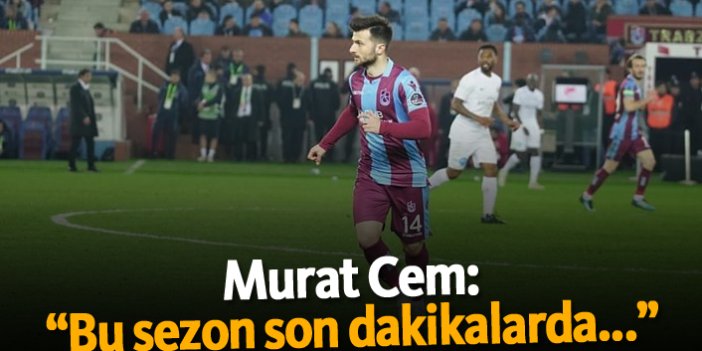 Murat Cem: "Bu sezon son dakikalarda..."