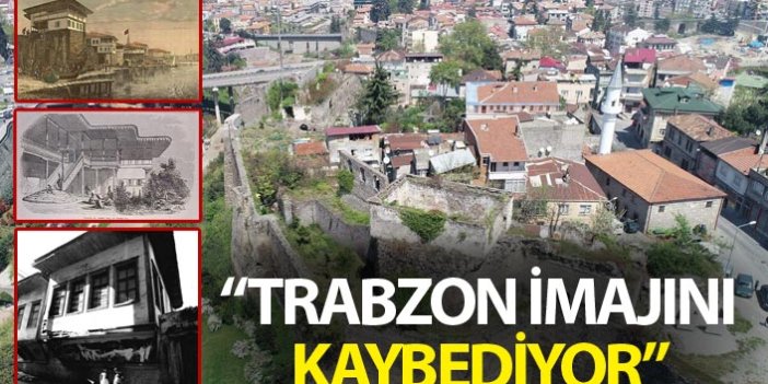 "Trabzon'un tarihi Osmanlı kenti imajı hızla yok oluyor"