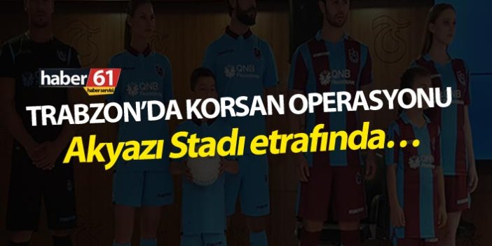 Trabzon’da korsan operasyonu - Akyazı stadı etrafında…