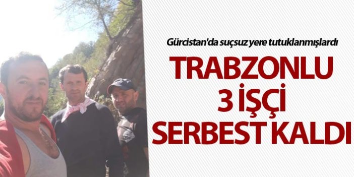 Gürcistan'da Trabzonlu 3 işçi serbest kaldı